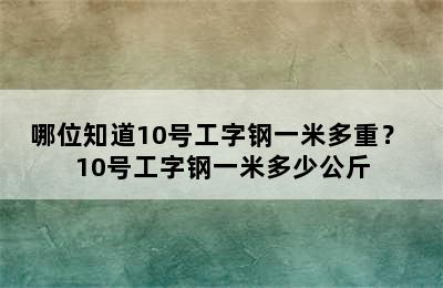 哪位知道10号工字钢一米多重？ 10号工字钢一米多少公斤